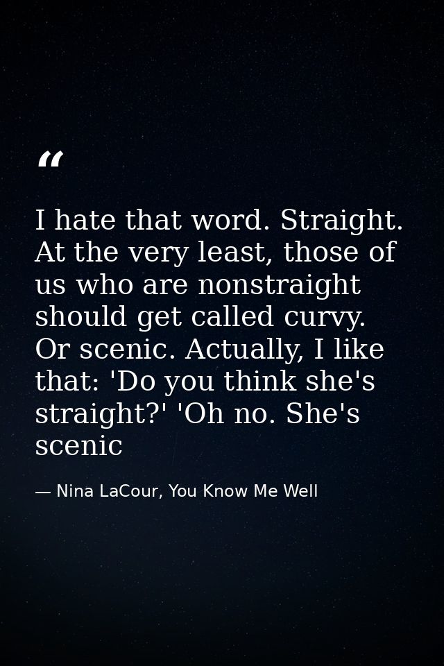 I hate that word. Straight. At the very least, those of us who are nonstraight should get called curvy. Or scenic. Actua — Nina LaCour, You Know Me Well