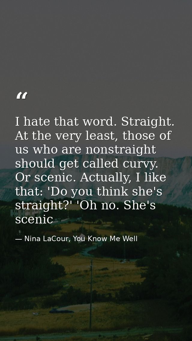 I hate that word. Straight. At the very least, those of us who are nonstraight should get called curvy. Or scenic. Actua — Nina LaCour, You Know Me Well