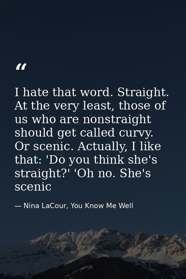 I hate that word. Straight. At the very least, those of us who are nonstraight should get called curvy. Or scenic. Actua — Nina LaCour, You Know Me Well