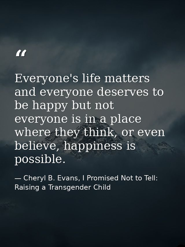 Everyone's life matters and everyone deserves to be happy but not everyone is in a place where they think, or even belie — Cheryl B. Evans, I Promised Not to Tell: Raising a Transgender Child
