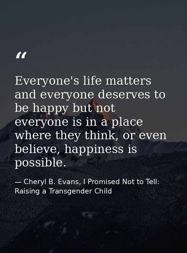Everyone's life matters and everyone deserves to be happy but not everyone is in a place where they think, or even belie — Cheryl B. Evans, I Promised Not to Tell: Raising a Transgender Child