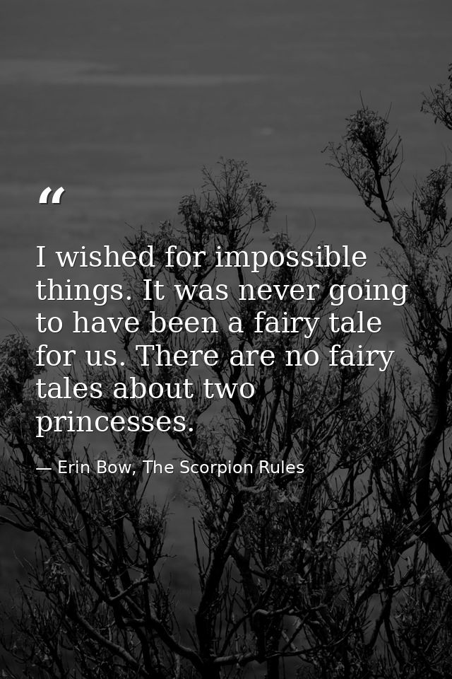 I wished for impossible things. It was never going to have been a fairy tale for us. There are no fairy tales about two  — Erin Bow, The Scorpion Rules