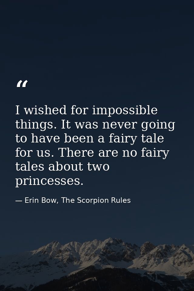 I wished for impossible things. It was never going to have been a fairy tale for us. There are no fairy tales about two  — Erin Bow, The Scorpion Rules