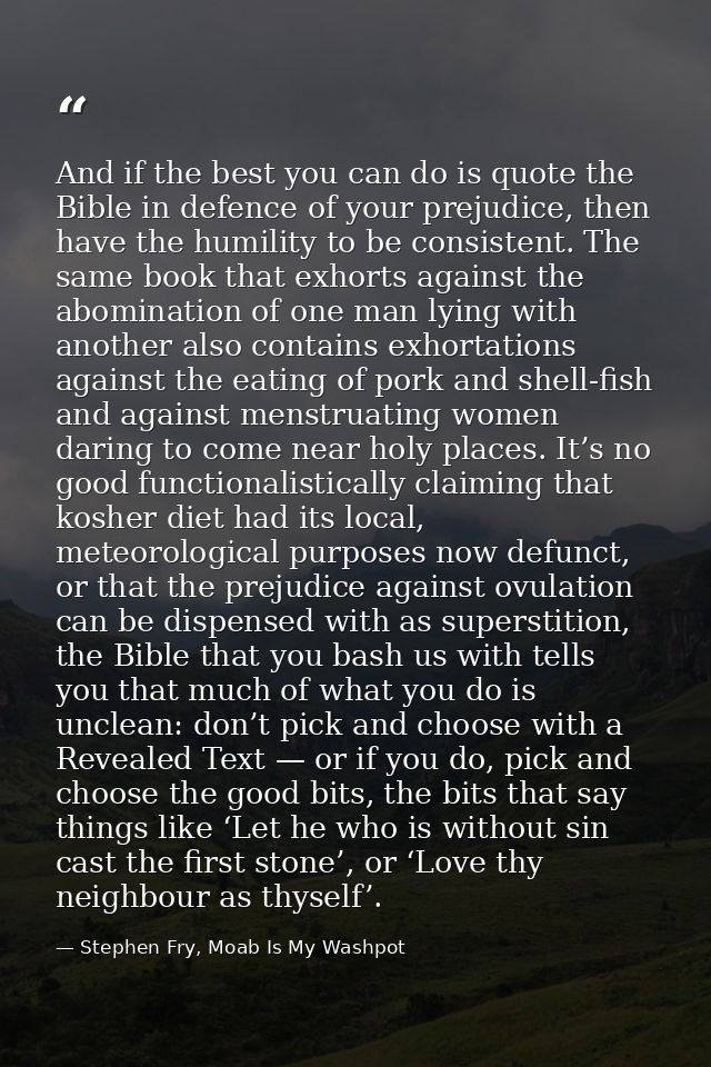 And if the best you can do is quote the Bible in defence of your prejudice, then have the humility to be consistent. The — Stephen Fry, Moab Is My Washpot