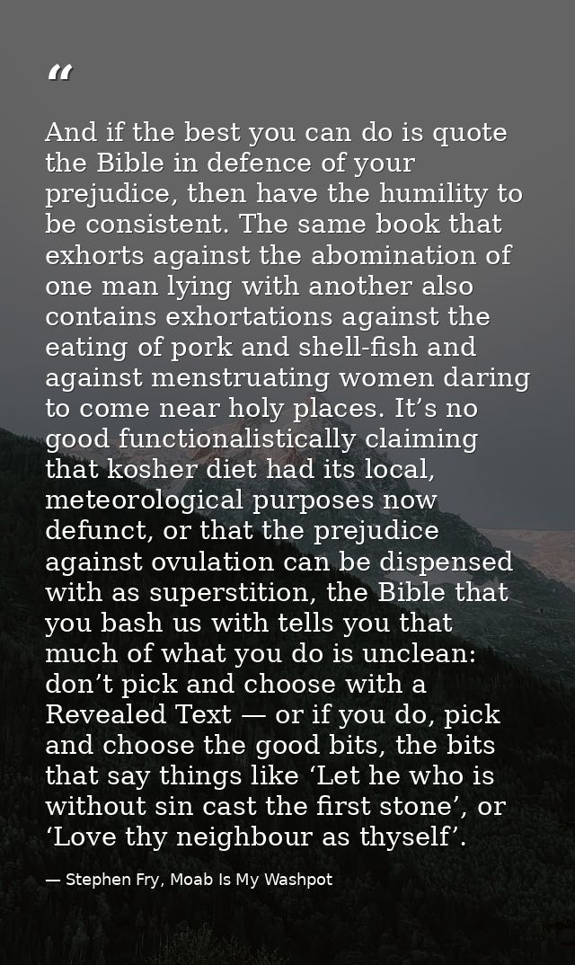 And if the best you can do is quote the Bible in defence of your prejudice, then have the humility to be consistent. The — Stephen Fry, Moab Is My Washpot