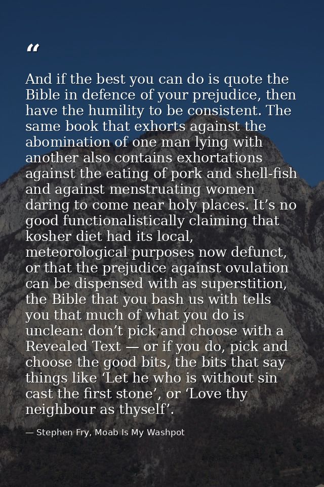 And if the best you can do is quote the Bible in defence of your prejudice, then have the humility to be consistent. The — Stephen Fry, Moab Is My Washpot