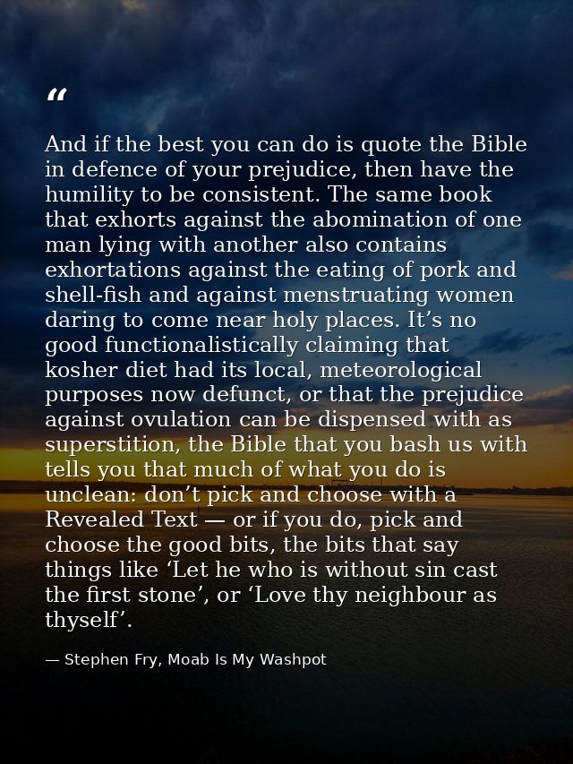 And if the best you can do is quote the Bible in defence of your prejudice, then have the humility to be consistent. The — Stephen Fry, Moab Is My Washpot