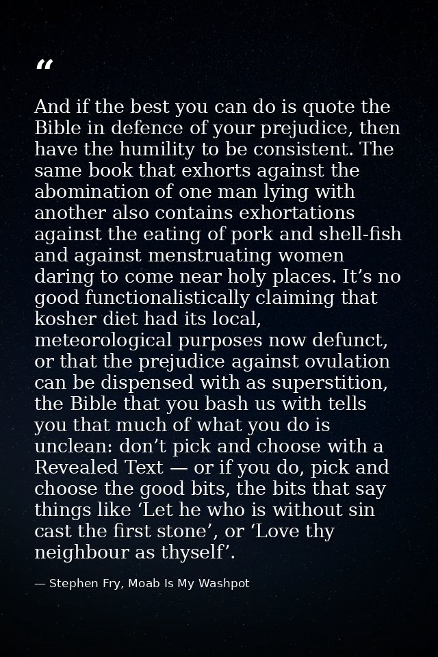 And if the best you can do is quote the Bible in defence of your prejudice, then have the humility to be consistent. The — Stephen Fry, Moab Is My Washpot