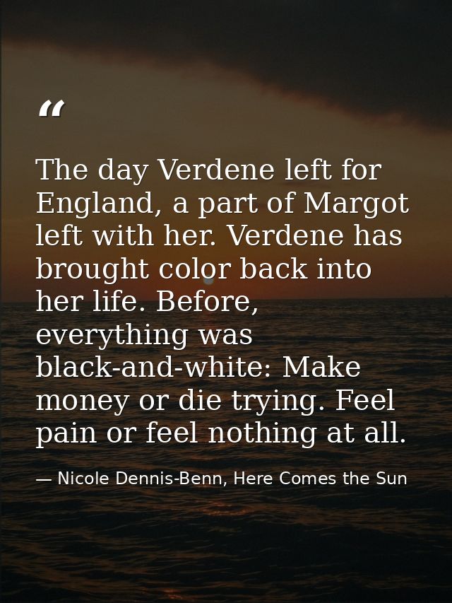 The day Verdene left for England, a part of Margot left with her. Verdene has brought color back into her life. Before,  — Nicole Dennis-Benn, Here Comes the Sun