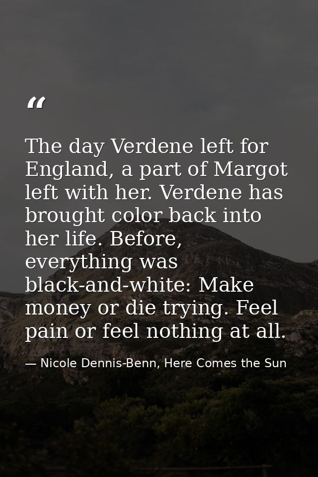 The day Verdene left for England, a part of Margot left with her. Verdene has brought color back into her life. Before,  — Nicole Dennis-Benn, Here Comes the Sun