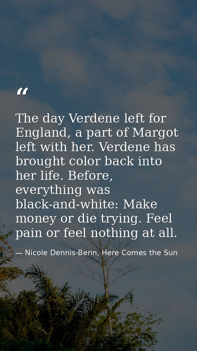 The day Verdene left for England, a part of Margot left with her. Verdene has brought color back into her life. Before,  — Nicole Dennis-Benn, Here Comes the Sun
