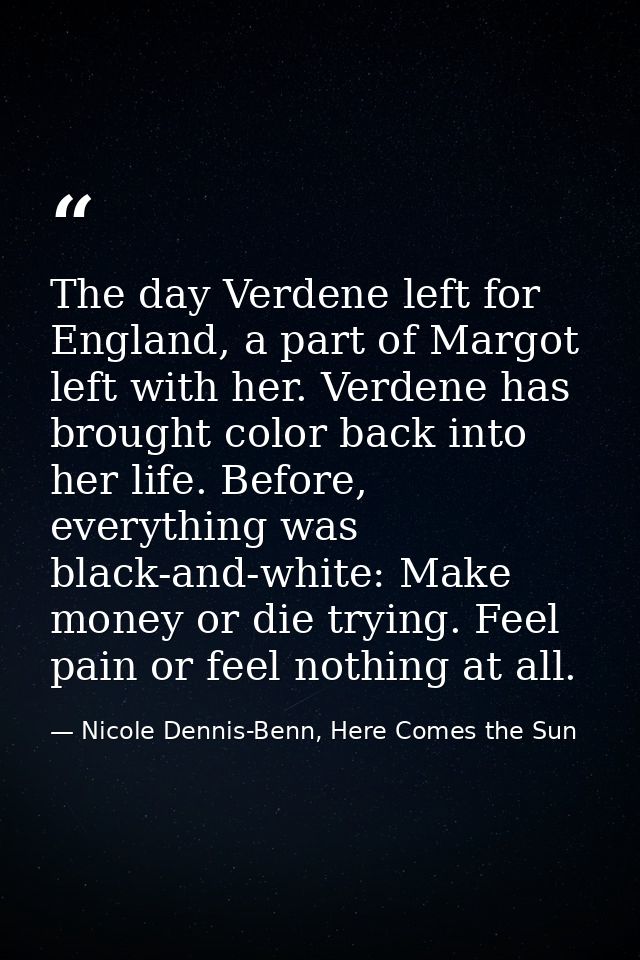 The day Verdene left for England, a part of Margot left with her. Verdene has brought color back into her life. Before,  — Nicole Dennis-Benn, Here Comes the Sun