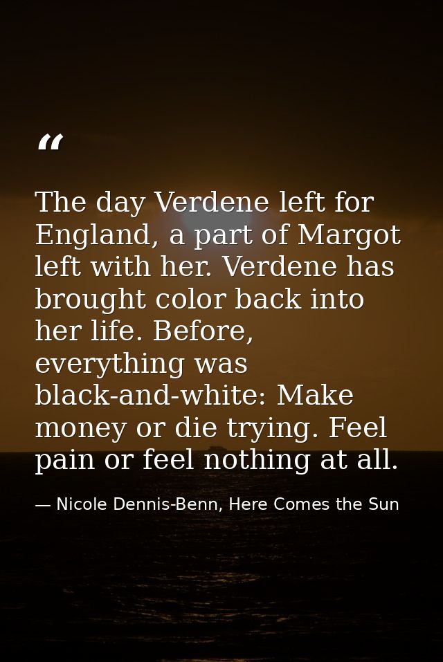 The day Verdene left for England, a part of Margot left with her. Verdene has brought color back into her life. Before,  — Nicole Dennis-Benn, Here Comes the Sun