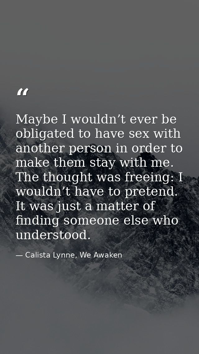 Maybe I wouldn’t ever be obligated to have sex with another person in order to make them stay with me. The thought was f — Calista Lynne, We Awaken