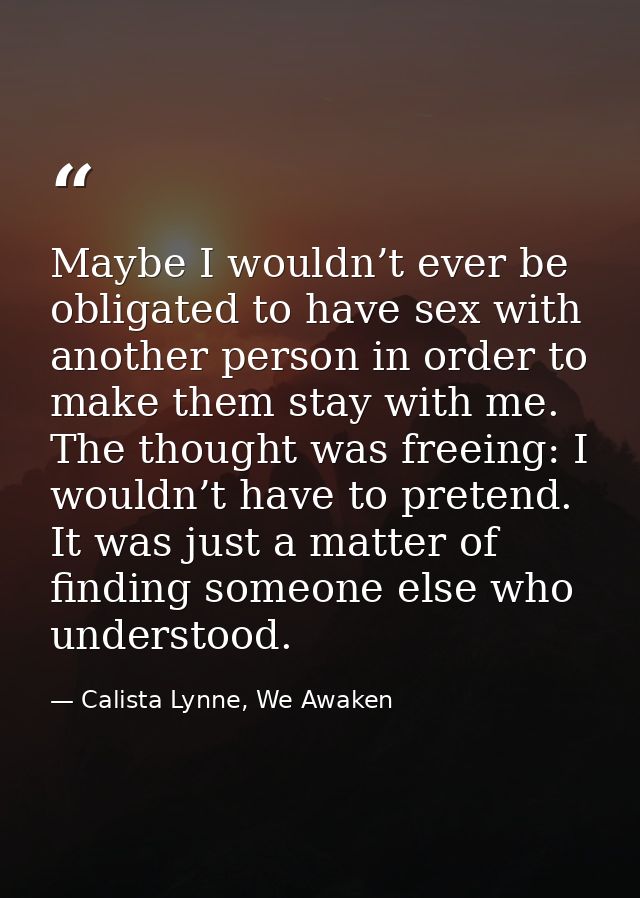 Maybe I wouldn’t ever be obligated to have sex with another person in order to make them stay with me. The thought was f — Calista Lynne, We Awaken
