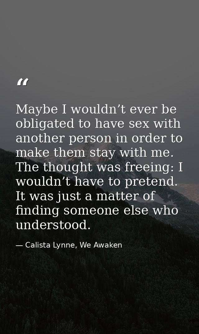 Maybe I wouldn’t ever be obligated to have sex with another person in order to make them stay with me. The thought was f — Calista Lynne, We Awaken