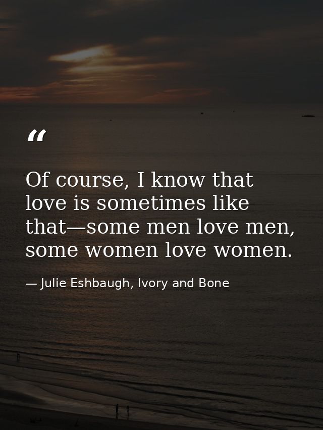 Of course, I know that love is sometimes like that—some men love men, some women love women. — Julie Eshbaugh, Ivory and Bone