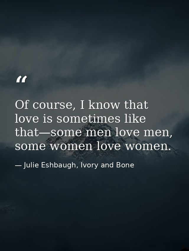 Of course, I know that love is sometimes like that—some men love men, some women love women. — Julie Eshbaugh, Ivory and Bone