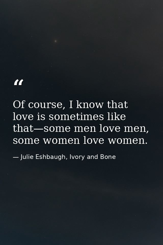Of course, I know that love is sometimes like that—some men love men, some women love women. — Julie Eshbaugh, Ivory and Bone
