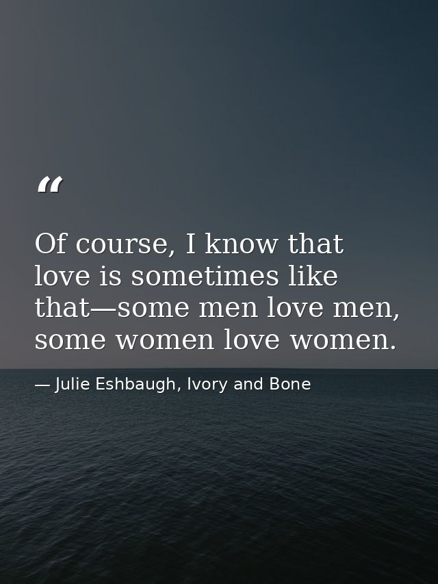 Of course, I know that love is sometimes like that—some men love men, some women love women. — Julie Eshbaugh, Ivory and Bone