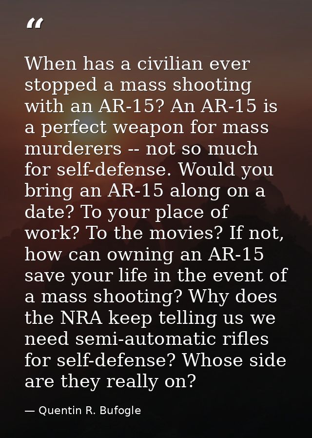 When has a civilian ever stopped a mass shooting with an AR-15? An AR-15 is a perfect weapon for mass murderers -- not s — Quentin R. Bufogle