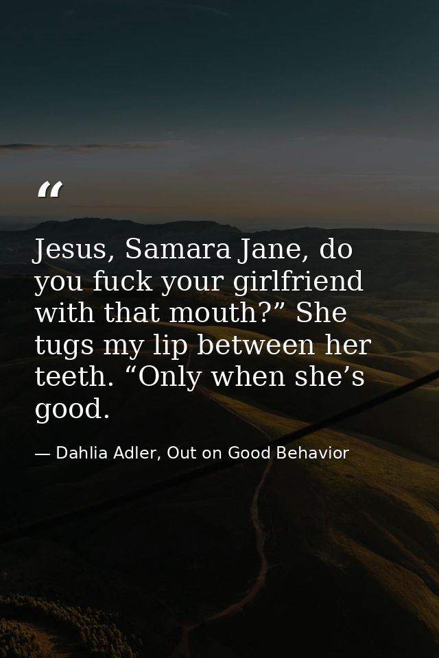 Jesus, Samara Jane, do you fuck your girlfriend with that mouth?” She tugs my lip between her teeth. “Only when she’s go — Dahlia Adler, Out on Good Behavior