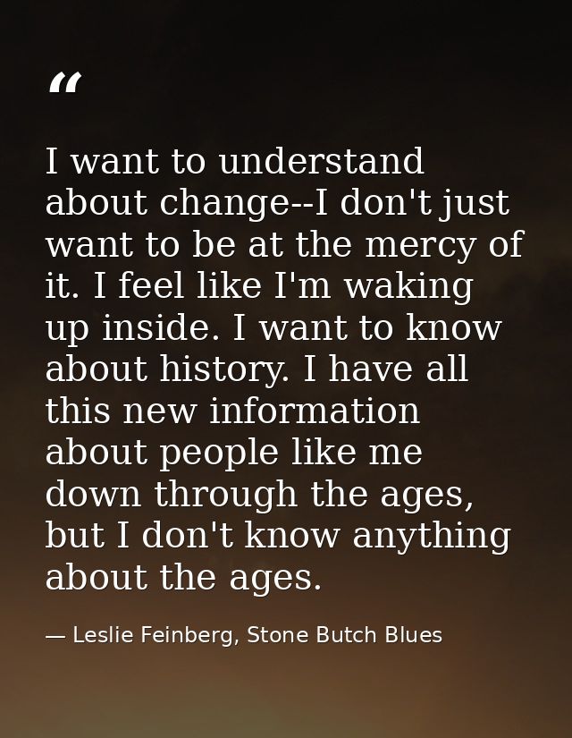 I want to understand about change--I don't just want to be at the mercy of it. I feel like I'm waking up inside. I want  — Leslie Feinberg, Stone Butch Blues