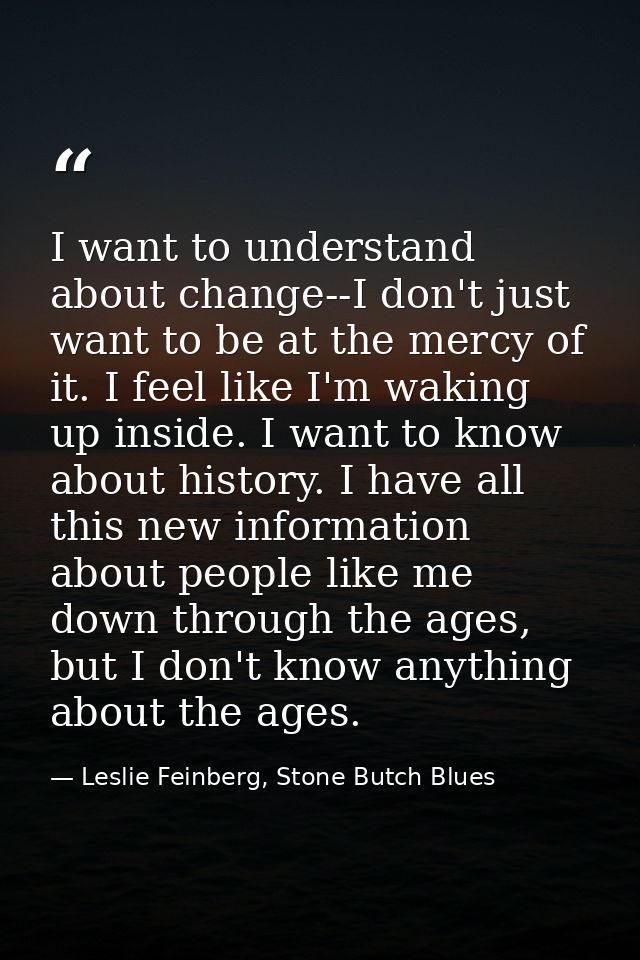 I want to understand about change--I don't just want to be at the mercy of it. I feel like I'm waking up inside. I want  — Leslie Feinberg, Stone Butch Blues