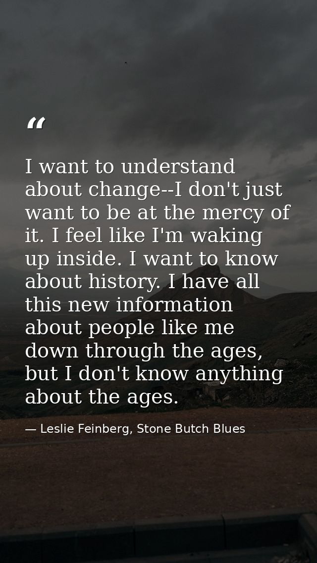 I want to understand about change--I don't just want to be at the mercy of it. I feel like I'm waking up inside. I want  — Leslie Feinberg, Stone Butch Blues