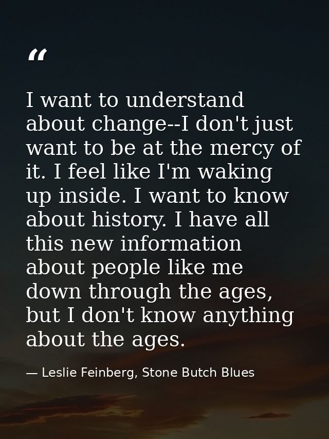 I want to understand about change--I don't just want to be at the mercy of it. I feel like I'm waking up inside. I want  — Leslie Feinberg, Stone Butch Blues