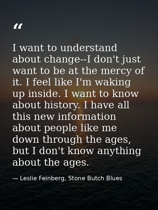 I want to understand about change--I don't just want to be at the mercy of it. I feel like I'm waking up inside. I want  — Leslie Feinberg, Stone Butch Blues
