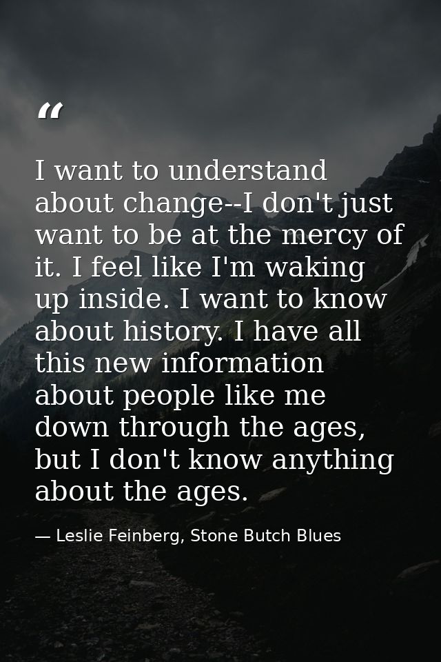 I want to understand about change--I don't just want to be at the mercy of it. I feel like I'm waking up inside. I want  — Leslie Feinberg, Stone Butch Blues