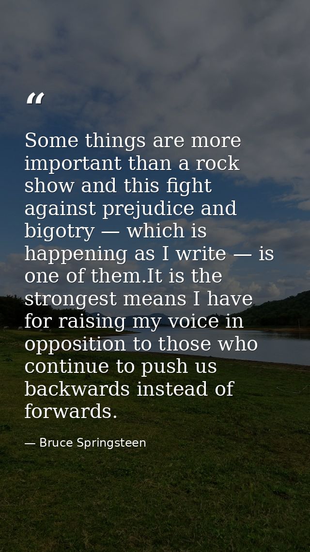 Some things are more important than a rock show and this fight against prejudice and bigotry — which is happening as I w — Bruce Springsteen