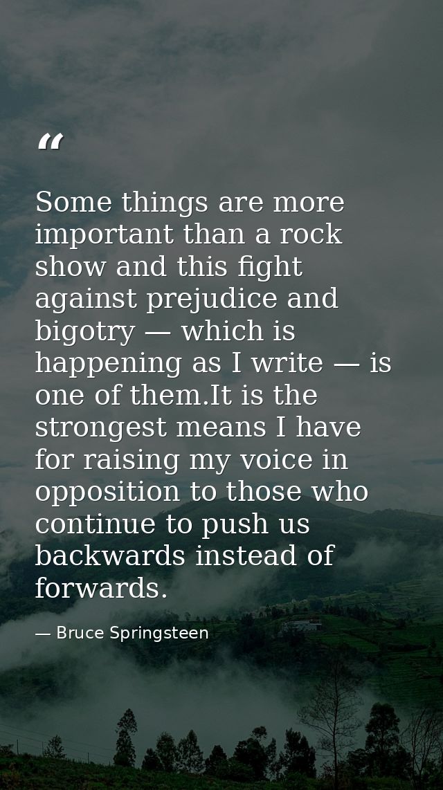 Some things are more important than a rock show and this fight against prejudice and bigotry — which is happening as I w — Bruce Springsteen