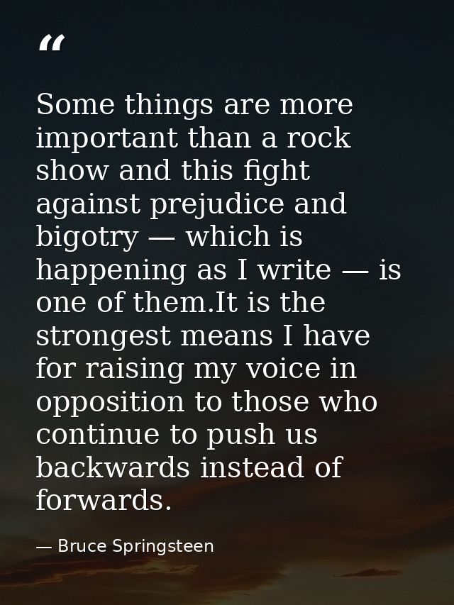 Some things are more important than a rock show and this fight against prejudice and bigotry — which is happening as I w — Bruce Springsteen