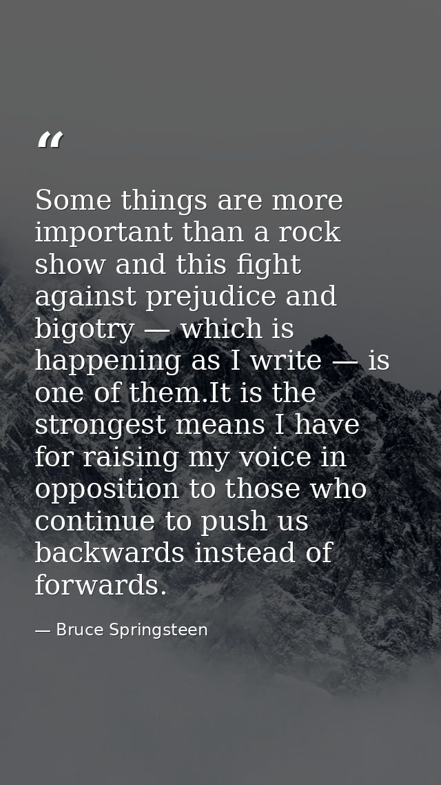 Some things are more important than a rock show and this fight against prejudice and bigotry — which is happening as I w — Bruce Springsteen