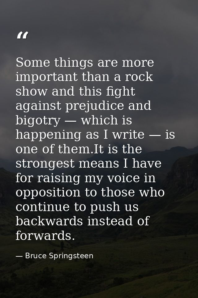 Some things are more important than a rock show and this fight against prejudice and bigotry — which is happening as I w — Bruce Springsteen