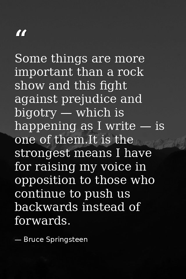 Some things are more important than a rock show and this fight against prejudice and bigotry — which is happening as I w — Bruce Springsteen