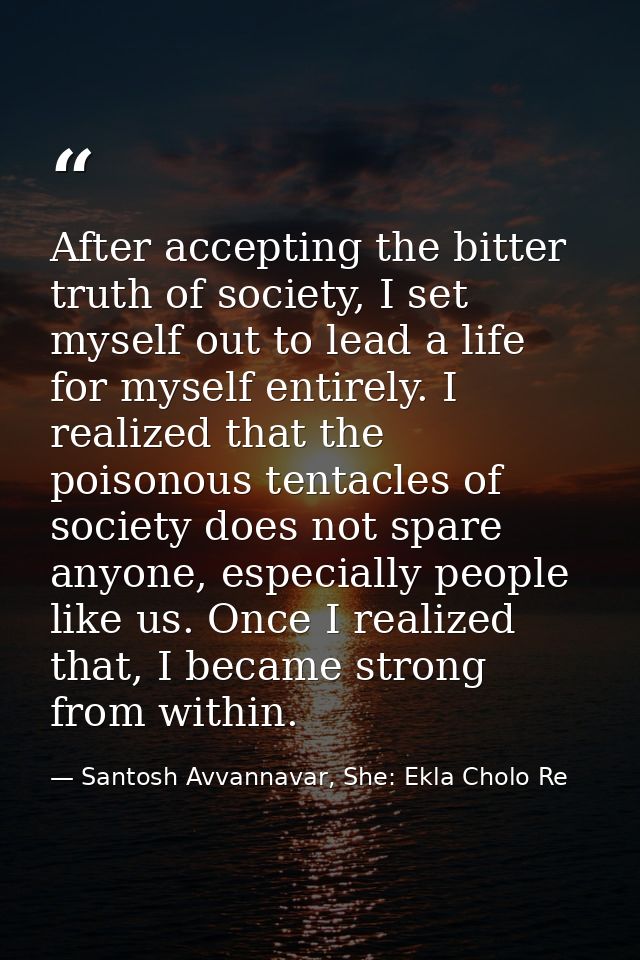 After accepting the bitter truth of society, I set myself out to lead a life for myself entirely. I realized that the po — Santosh Avvannavar, She: Ekla Cholo Re