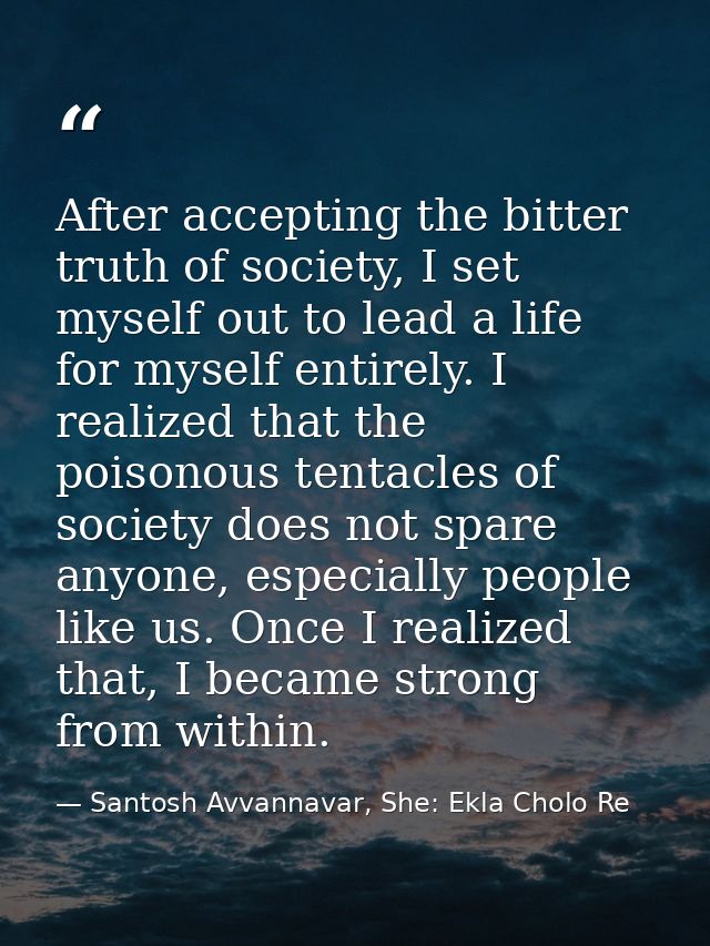 After accepting the bitter truth of society, I set myself out to lead a life for myself entirely. I realized that the po — Santosh Avvannavar, She: Ekla Cholo Re