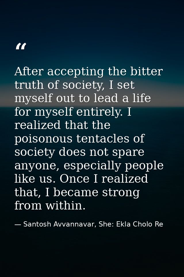 After accepting the bitter truth of society, I set myself out to lead a life for myself entirely. I realized that the po — Santosh Avvannavar, She: Ekla Cholo Re