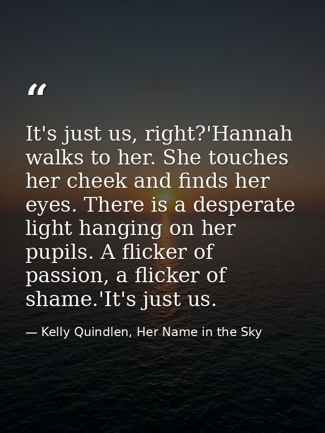 It's just us, right?'Hannah walks to her. She touches her cheek and finds her eyes. There is a desperate light hanging o — Kelly Quindlen, Her Name in the Sky