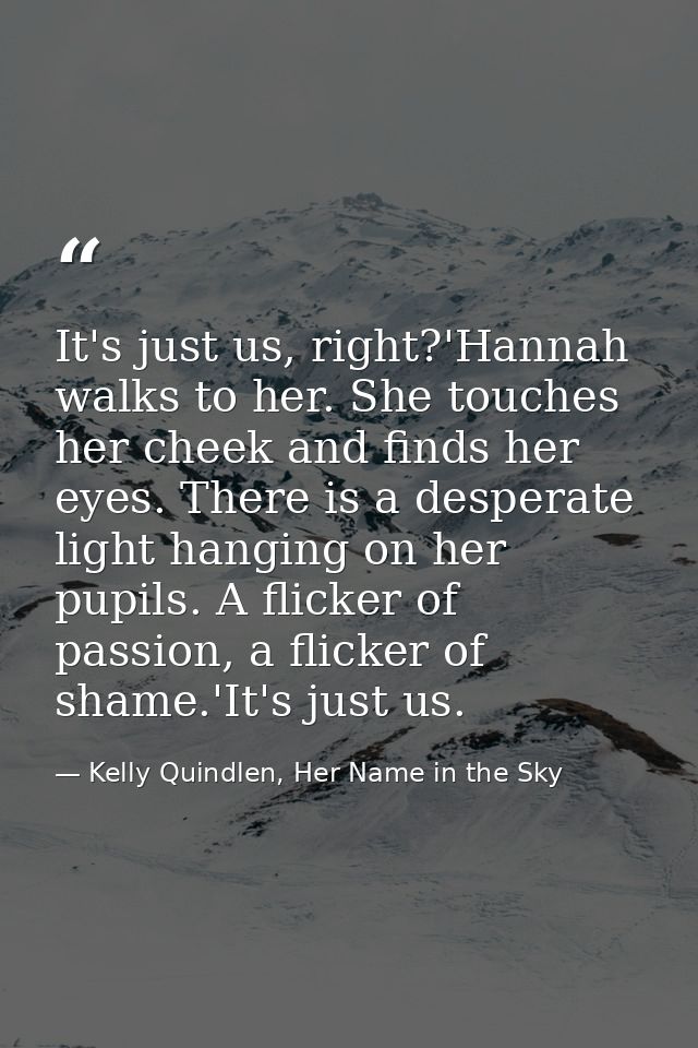 It's just us, right?'Hannah walks to her. She touches her cheek and finds her eyes. There is a desperate light hanging o — Kelly Quindlen, Her Name in the Sky
