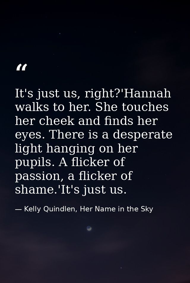 It's just us, right?'Hannah walks to her. She touches her cheek and finds her eyes. There is a desperate light hanging o — Kelly Quindlen, Her Name in the Sky