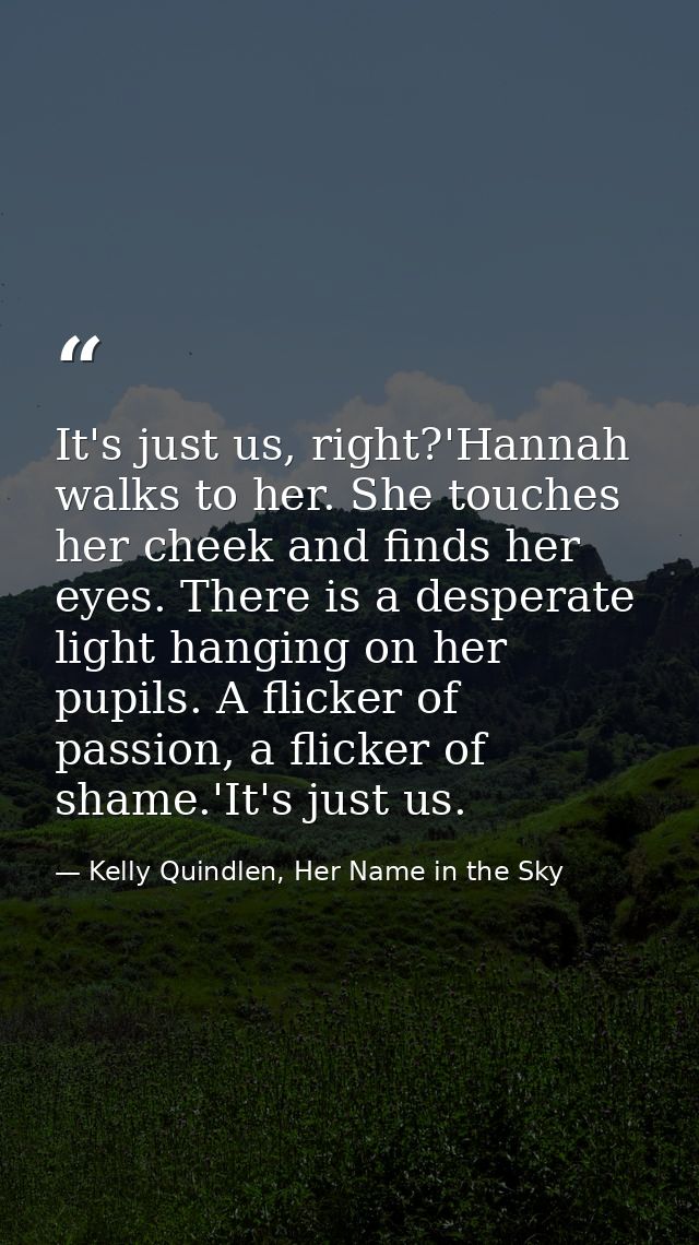 It's just us, right?'Hannah walks to her. She touches her cheek and finds her eyes. There is a desperate light hanging o — Kelly Quindlen, Her Name in the Sky