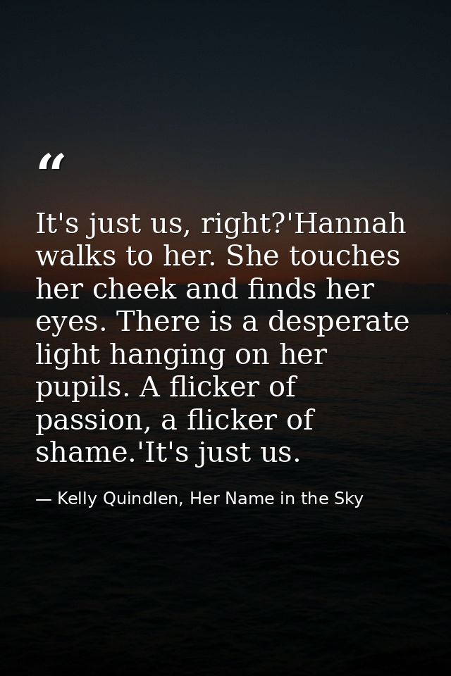 It's just us, right?'Hannah walks to her. She touches her cheek and finds her eyes. There is a desperate light hanging o — Kelly Quindlen, Her Name in the Sky