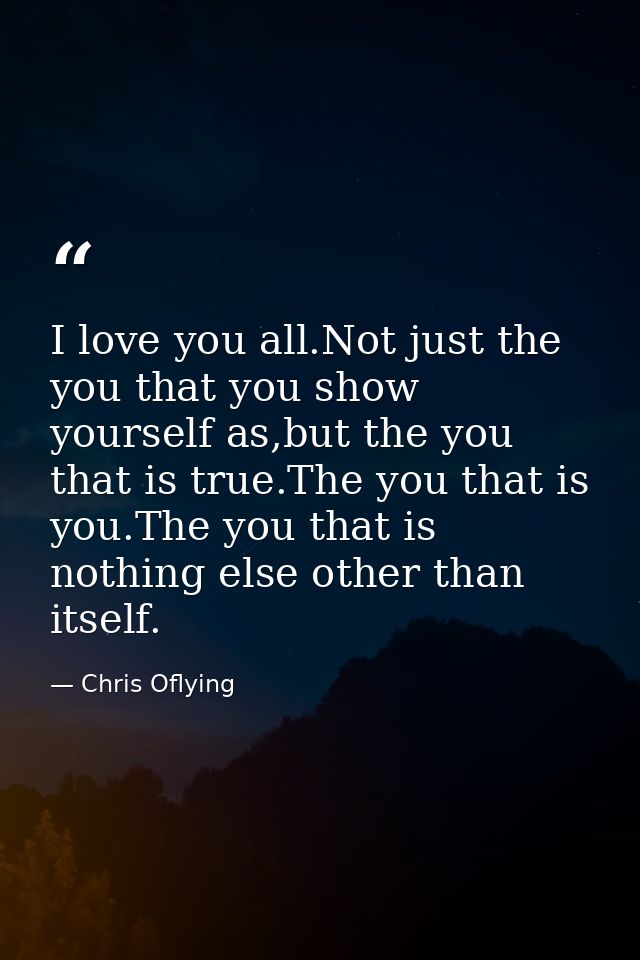 I love you all.Not just the you that you show yourself as,but the you that is true.The you that is you.The you that is n — Chris Oflying