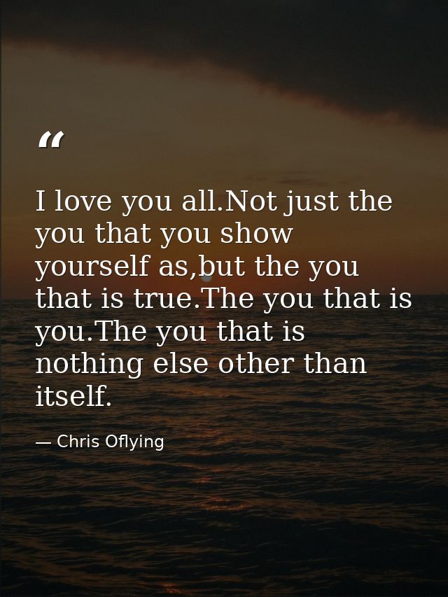 I love you all.Not just the you that you show yourself as,but the you that is true.The you that is you.The you that is n — Chris Oflying