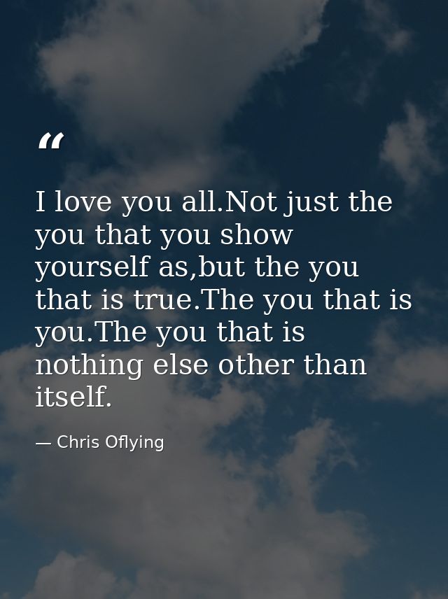 I love you all.Not just the you that you show yourself as,but the you that is true.The you that is you.The you that is n — Chris Oflying