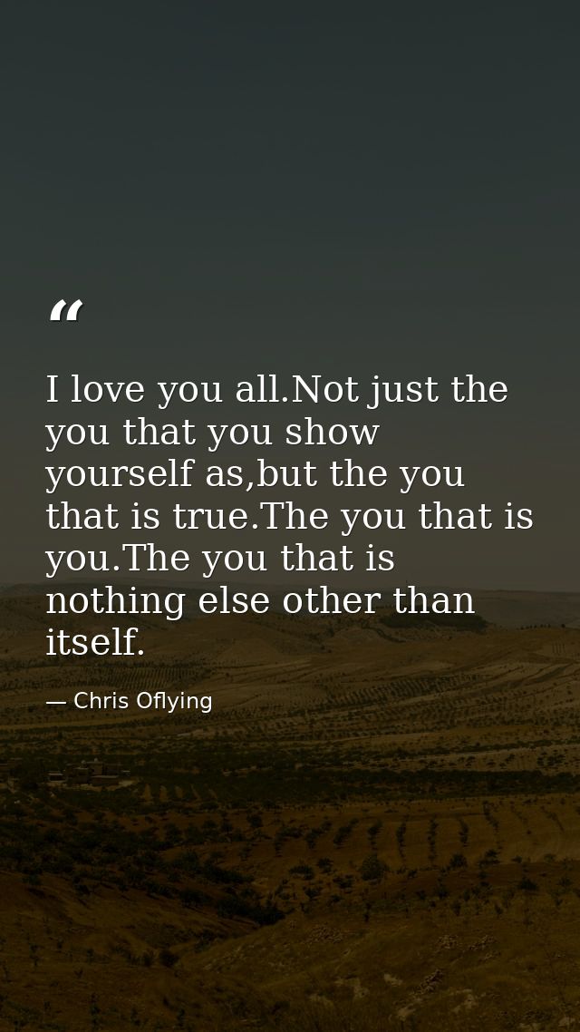 I love you all.Not just the you that you show yourself as,but the you that is true.The you that is you.The you that is n — Chris Oflying